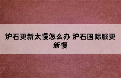 炉石更新太慢怎么办 炉石国际服更新慢